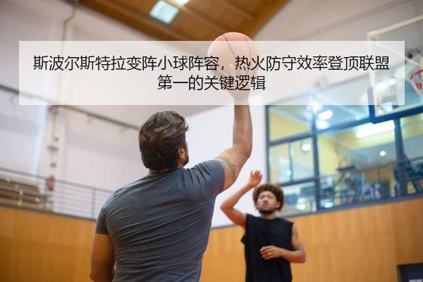 斯波尔斯特拉变阵小球阵容，热火防守效率登顶联盟第一的关键逻辑